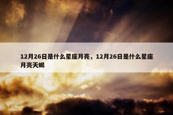 12月26日是什么星座月亮，12月26日是什么星座月亮天蝎