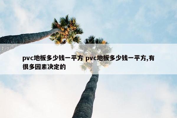 pvc地板多少钱一平方 pvc地板多少钱一平方,有很多因素决定的