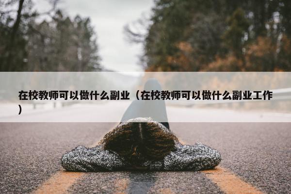 在校教师可以做什么副业（在校教师可以做什么副业工作）