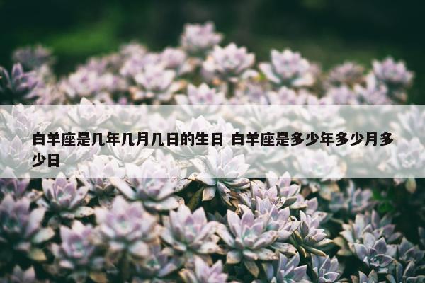 白羊座是几年几月几日的生日 白羊座是多少年多少月多少日