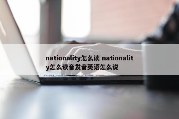 nationality怎么读 nationality怎么读音发音英语怎么说