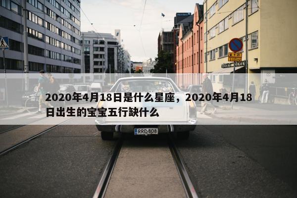 2020年4月18日是什么星座，2020年4月18日出生的宝宝五行缺什么