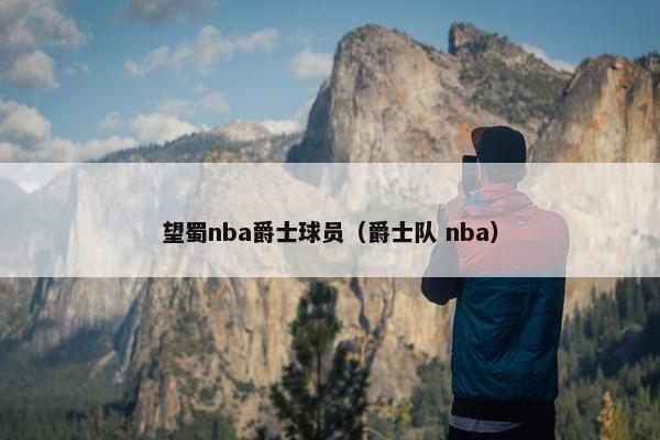 望蜀nba爵士球员（爵士队 nba）