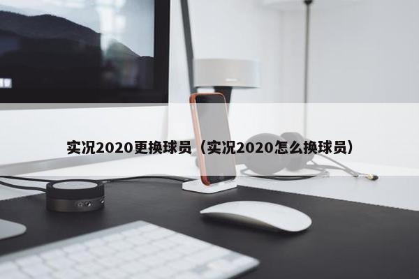 实况2020更换球员（实况2020怎么换球员）