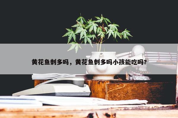 黄花鱼刺多吗，黄花鱼刺多吗小孩能吃吗?