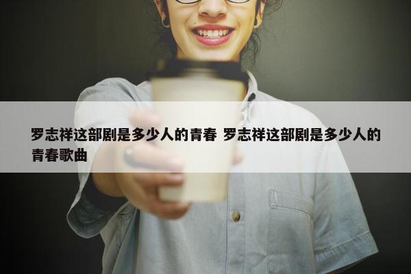 罗志祥这部剧是多少人的青春 罗志祥这部剧是多少人的青春歌曲