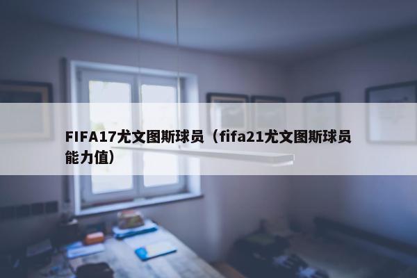 FIFA17尤文图斯球员（fifa21尤文图斯球员能力值）