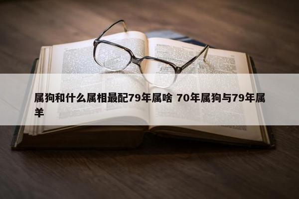 属狗和什么属相最配79年属啥 70年属狗与79年属羊