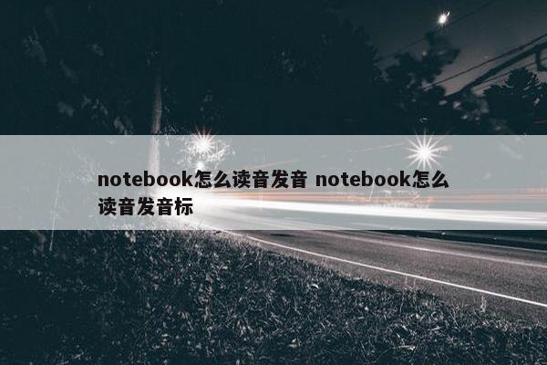 notebook怎么读音发音 notebook怎么读音发音标