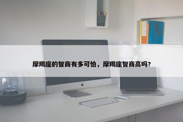 摩羯座的智商有多可怕，摩羯座智商高吗?