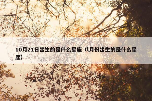 10月21日出生的是什么星座（l月份出生的是什么星座）