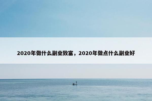 2020年做什么副业致富，2020年做点什么副业好