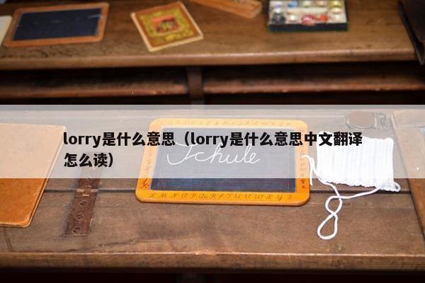 lorry是什么意思（lorry是什么意思中文翻译怎么读）