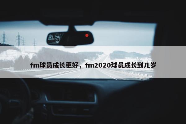 fm球员成长更好，fm2020球员成长到几岁