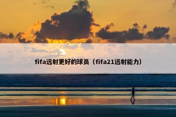 fifa远射更好的球员（fifa21远射能力）