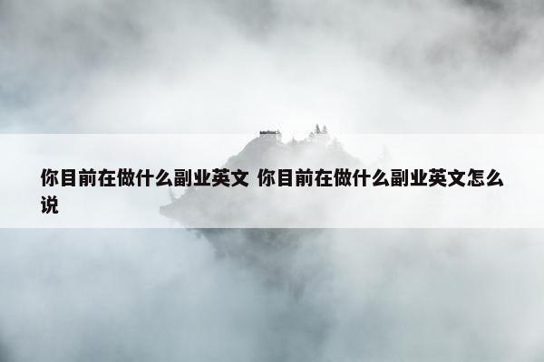 你目前在做什么副业英文 你目前在做什么副业英文怎么说