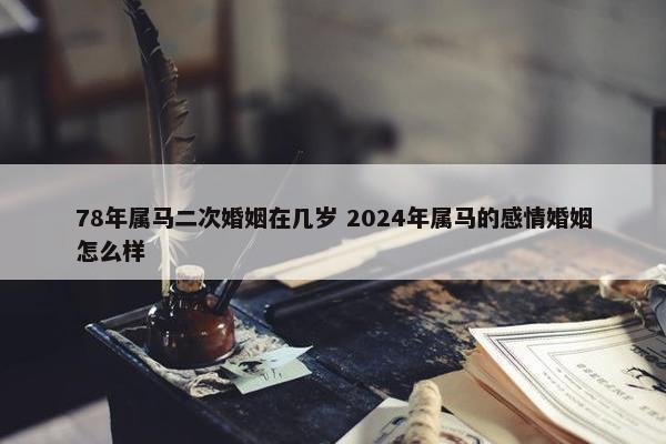 78年属马二次婚姻在几岁 2024年属马的感情婚姻怎么样