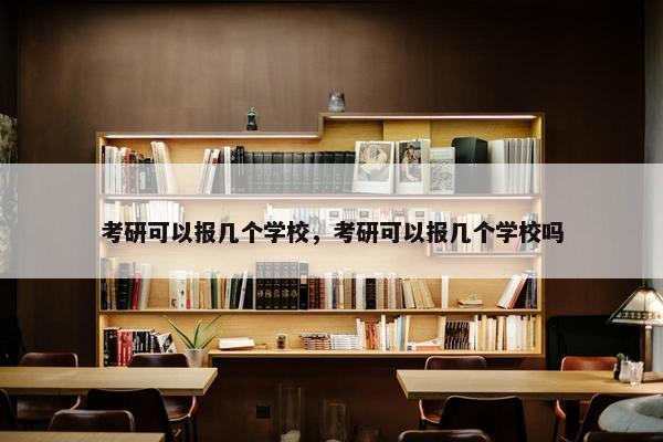 考研可以报几个学校，考研可以报几个学校吗