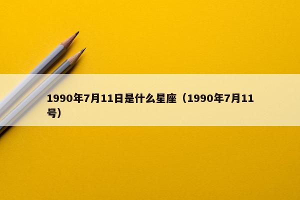 1990年7月11日是什么星座（1990年7月11号）