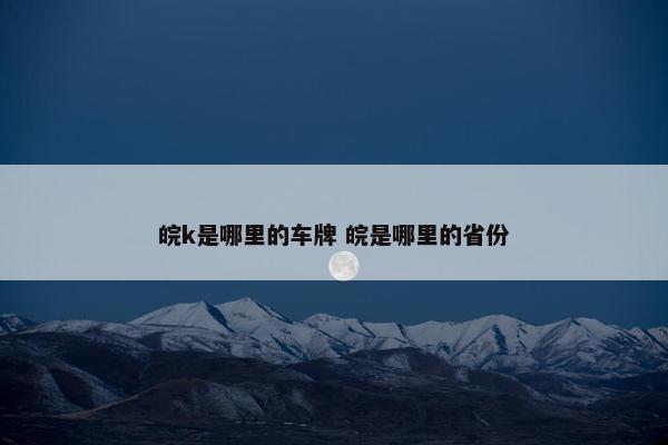 皖k是哪里的车牌 皖是哪里的省份