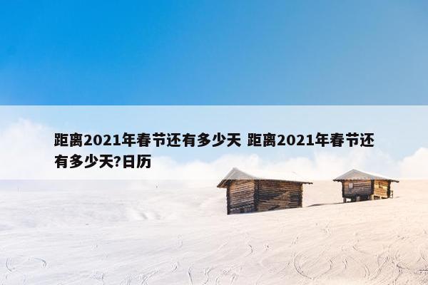 距离2021年春节还有多少天 距离2021年春节还有多少天?日历