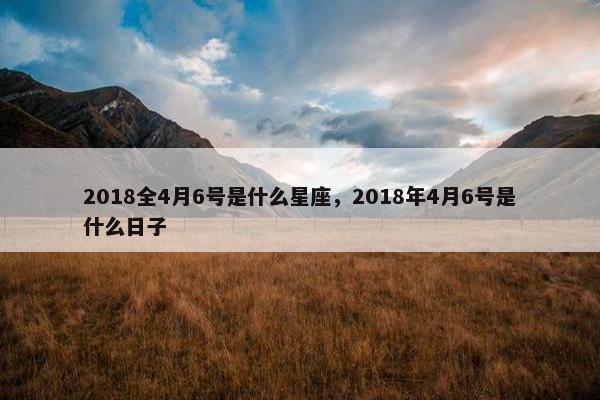 2018全4月6号是什么星座，2018年4月6号是什么日子