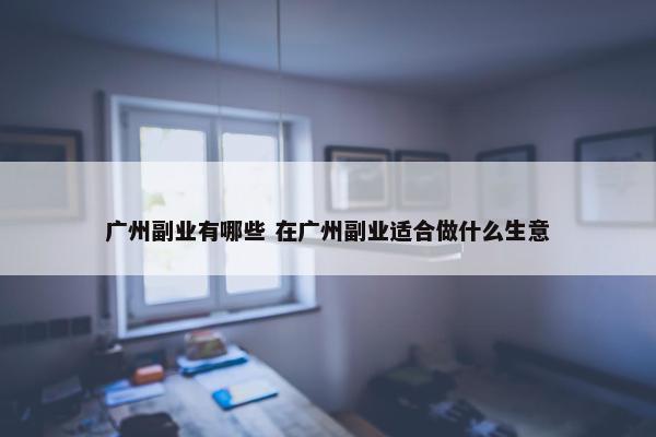 广州副业有哪些 在广州副业适合做什么生意