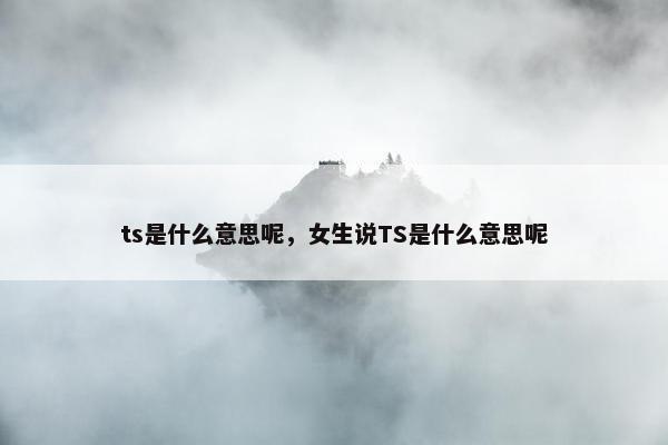 ts是什么意思呢，女生说TS是什么意思呢