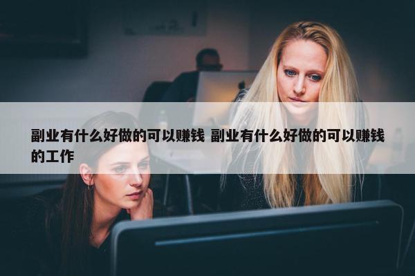 副业有什么好做的可以赚钱 副业有什么好做的可以赚钱的工作