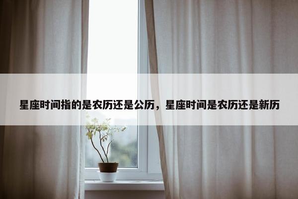 星座时间指的是农历还是公历，星座时间是农历还是新历