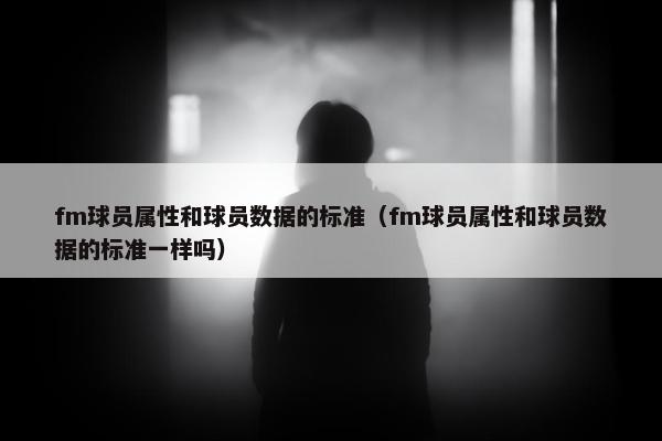 fm球员属性和球员数据的标准（fm球员属性和球员数据的标准一样吗）