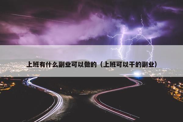 上班有什么副业可以做的（上班可以干的副业）