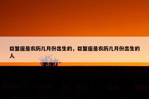 巨蟹座是农历几月份出生的，巨蟹座是农历几月份出生的人