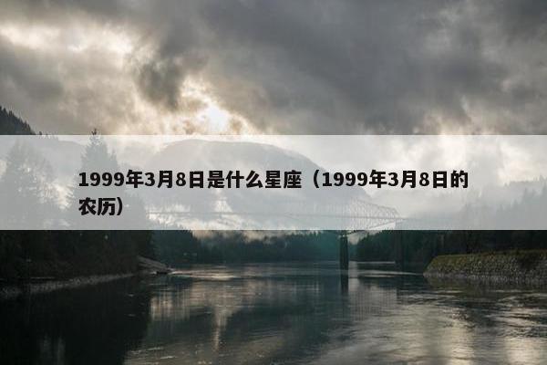 1999年3月8日是什么星座（1999年3月8日的农历）