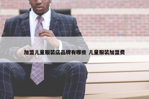 加盟儿童服装店品牌有哪些 儿童服装加盟费