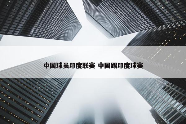 中国球员印度联赛 中国踢印度球赛