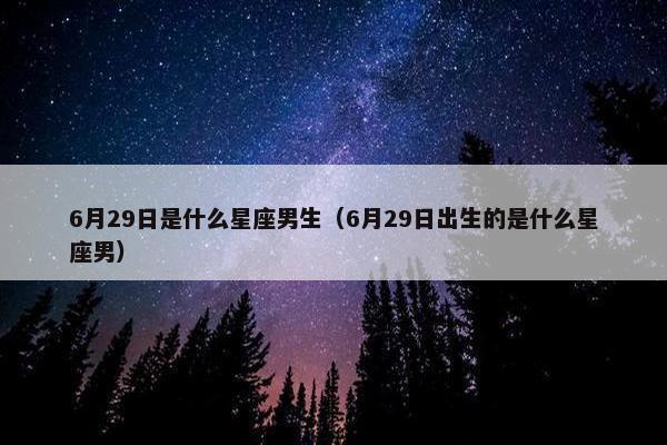 6月29日是什么星座男生（6月29日出生的是什么星座男）