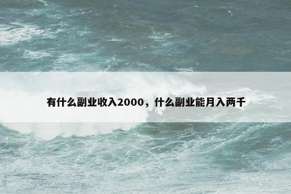 有什么副业收入2000，什么副业能月入两千