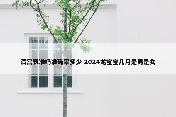 清宫表准吗准确率多少 2024龙宝宝几月是男是女