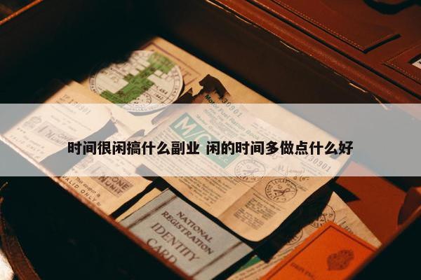 时间很闲搞什么副业 闲的时间多做点什么好