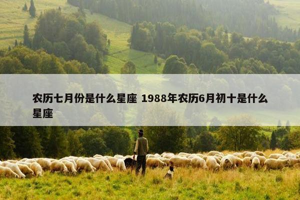 农历七月份是什么星座 1988年农历6月初十是什么星座