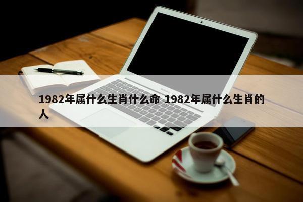 1982年属什么生肖什么命 1982年属什么生肖的人