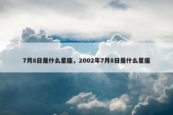 7月8日是什么星座，2002年7月8日是什么星座