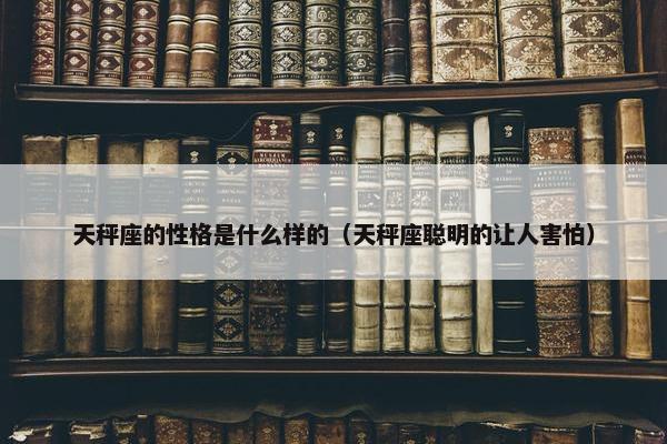 天秤座的性格是什么样的（天秤座聪明的让人害怕）