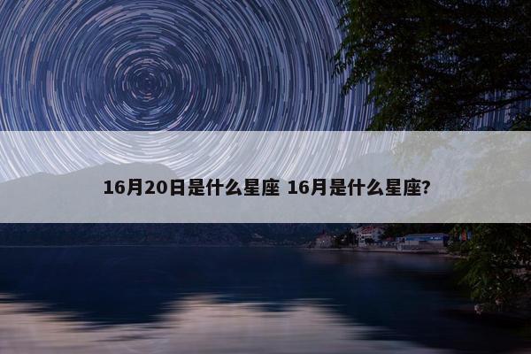 16月20日是什么星座 16月是什么星座?