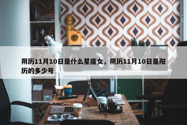 阴历11月10日是什么星座女，阴历11月10日是阳历的多少号