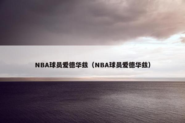 NBA球员爱德华兹（NBA球员爱德华兹）