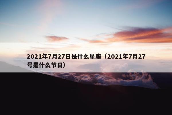 2021年7月27日是什么星座（2021年7月27号是什么节日）