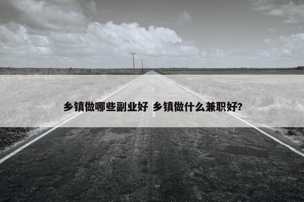 乡镇做哪些副业好 乡镇做什么兼职好?