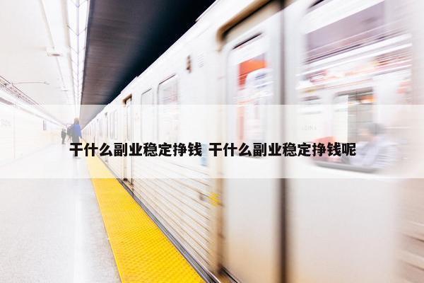 干什么副业稳定挣钱 干什么副业稳定挣钱呢